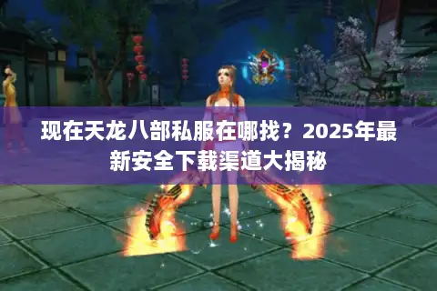 现在天龙八部私服在哪找？2025年最新安全下载渠道大揭秘