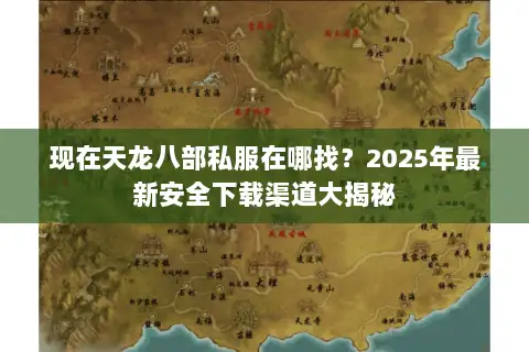 现在天龙八部私服在哪找？2025年最新安全下载渠道大揭秘