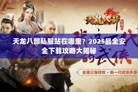 天龙八部私服站在哪里？2025最全安全下载攻略大揭秘