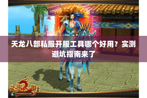 天龙八部私服开服工具哪个好用？实测避坑指南来了