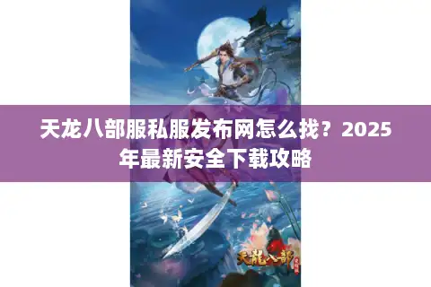 天龙八部服私服发布网怎么找？2025年最新安全下载攻略