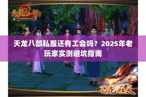 天龙八部私服还有工会吗？2025年老玩家实测避坑指南