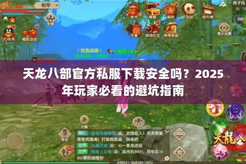 天龙八部官方私服下载安全吗?2025年玩家必看的避坑指南 天龙八部官方私服下载安全吗?2025年玩家必看的避坑指南