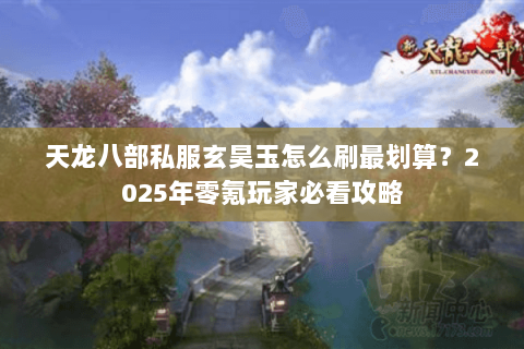 天龙八部私服玄昊玉怎么刷最划算?2025年零氪玩家必看攻略 天龙八部私服玄昊玉怎么刷最划算?2025年零氪玩家必看攻略