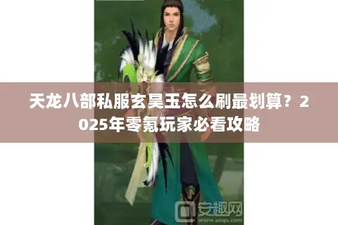 天龙八部私服玄昊玉怎么刷最划算?2025年零氪玩家必看攻略 天龙八部私服玄昊玉怎么刷最划算?2025年零氪玩家必看攻略