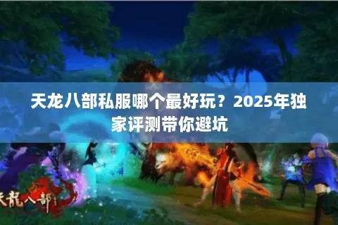 天龙八部私服哪个最好玩？2025年独家评测带你避坑