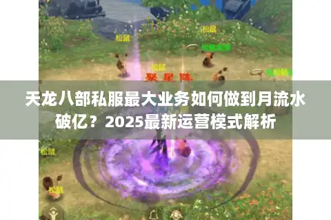 天龙八部私服最大业务如何做到月流水破亿?2025最新运营模式解析 天龙八部私服最大业务如何做到月流水破亿?2025最新运营模式解析