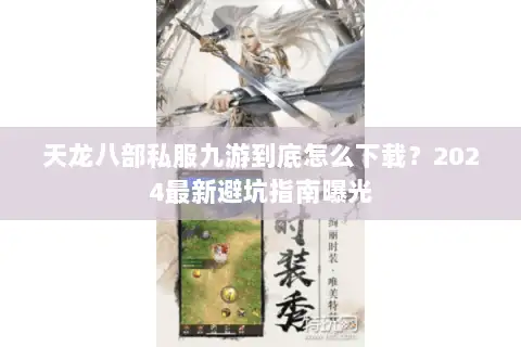 天龙八部私服九游到底怎么下载？2024最新避坑指南曝光