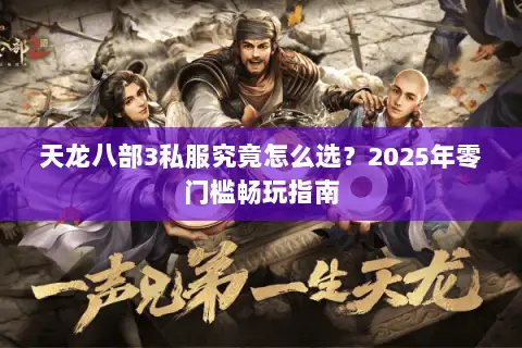天龙八部3私服究竟怎么选?2025年零门槛畅玩指南 天龙八部3私服究竟怎么选?2025年零门槛畅玩指南