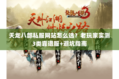 天龙八部私服网站怎么选？老玩家实测3类靠谱服+避坑指南