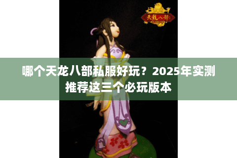 哪个天龙八部私服好玩？2025年实测推荐这三个必玩版本