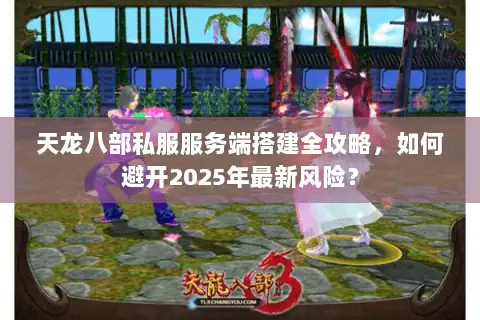 天龙八部私服服务端搭建全攻略，如何避开2025年最新风险？