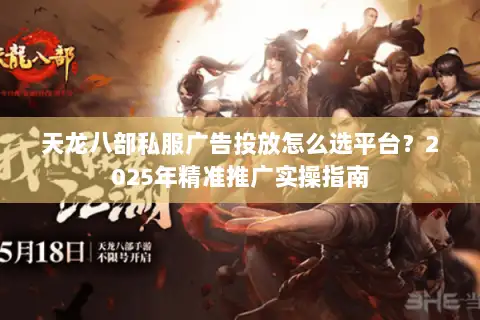 天龙八部私服广告投放怎么选平台？2025年精准推广实操指南