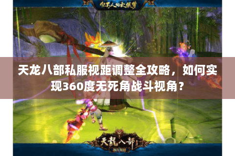 天龙八部私服视距调整全攻略，如何实现360度无死角战斗视角？