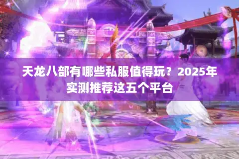 天龙八部有哪些私服值得玩?2025年实测推荐这五个平台 天龙八部有哪些私服值得玩?2025年实测推荐这五个平台
