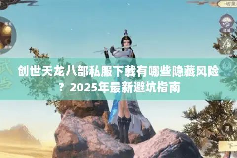 创世天龙八部私服下载有哪些隐藏风险?2025年最新避坑指南 创世天龙八部私服下载有哪些隐藏风险?2025年最新避坑指南