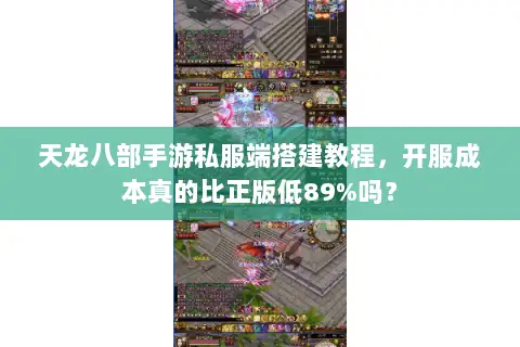 天龙八部手游私服端搭建教程，开服成本真的比正版低89%吗？