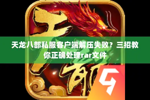 天龙八部私服客户端解压失败?三招教你正确处理rar文件 天龙八部私服客户端解压失败?三招教你正确处理rar文件
