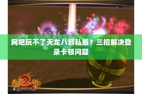 网吧玩不了天龙八部私服？三招解决登录卡顿问题