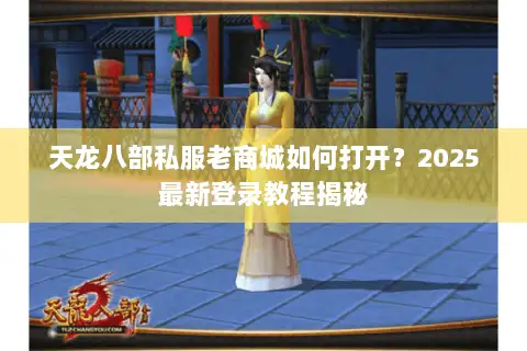 天龙八部私服老商城如何打开?2025最新登录教程揭秘 天龙八部私服老商城如何打开?2025最新登录教程揭秘