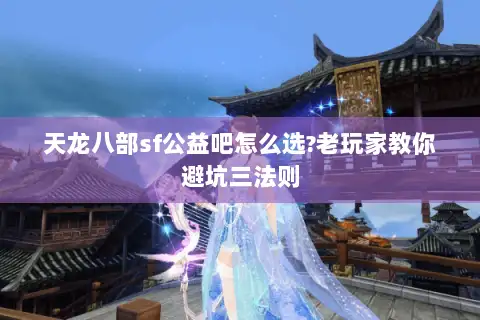 天龙八部sf公益吧怎么选?老玩家教你避坑三法则