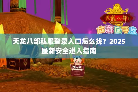 天龙八部私服登录入口怎么找？2025最新安全进入指南