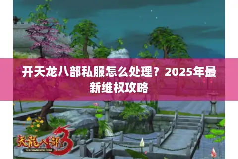 开天龙八部私服怎么处理?2025年最新维权攻略 开天龙八部私服怎么处理?2025年最新维权攻略