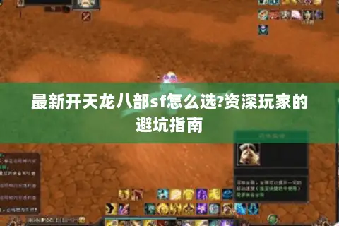 最新开天龙八部sf怎么选?资深玩家的避坑指南