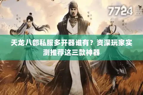 天龙八部私服多开器谁有？资深玩家实测推荐这三款神器