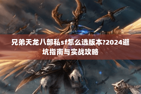 兄弟天龙八部私sf怎么选版本?2024避坑指南与实战攻略