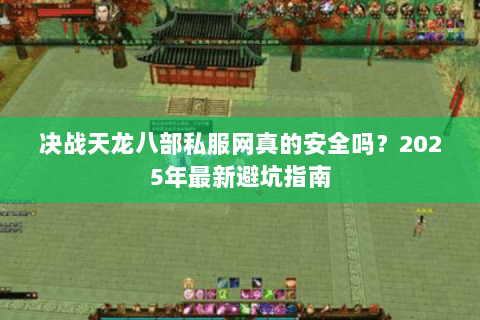 决战天龙八部私服网真的安全吗?2025年最新避坑指南 决战天龙八部私服网真的安全吗?2025年最新避坑指南