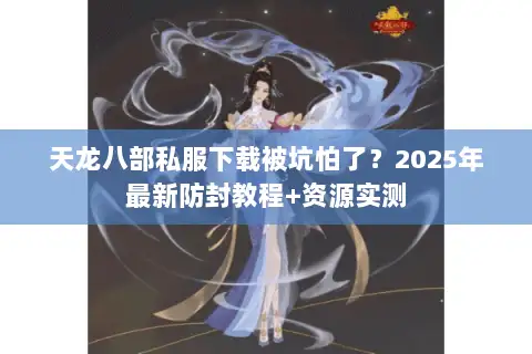 天龙八部私服下载被坑怕了?2025年最新防封教程+资源实测 天龙八部私服下载被坑怕了?2025年最新防封教程+资源实测