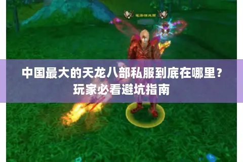 中国最大的天龙八部私服到底在哪里?玩家必看避坑指南 中国最大的天龙八部私服到底在哪里?玩家必看避坑指南