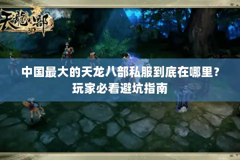 中国最大的天龙八部私服到底在哪里?玩家必看避坑指南 中国最大的天龙八部私服到底在哪里?玩家必看避坑指南