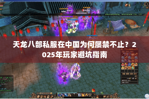 天龙八部私服在中国为何屡禁不止?2025年玩家避坑指南 天龙八部私服在中国为何屡禁不止?2025年玩家避坑指南