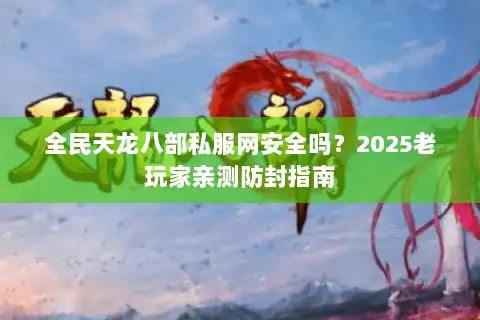 全民天龙八部私服网安全吗?2025老玩家亲测防封指南 全民天龙八部私服网安全吗?2025老玩家亲测防封指南