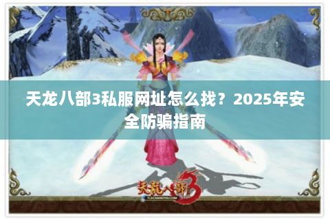 天龙八部3私服网址怎么找?2025年安全防骗指南 天龙八部3私服网址怎么找?2025年安全防骗指南