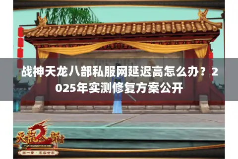 战神天龙八部私服网延迟高怎么办?2025年实测修复方案公开 战神天龙八部私服网延迟高怎么办?2025年实测修复方案公开