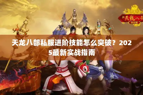 天龙八部私服进阶技能怎么突破?2025最新实战指南 天龙八部私服进阶技能怎么突破?2025最新实战指南