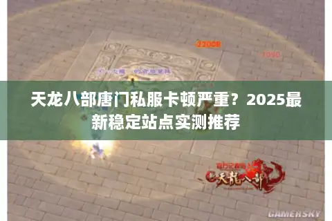 天龙八部唐门私服卡顿严重?2025最新稳定站点实测推荐 天龙八部唐门私服卡顿严重?2025最新稳定站点实测推荐