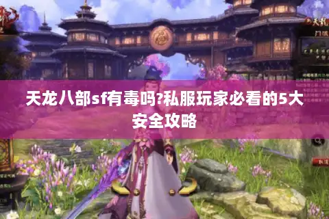 天龙八部sf有毒吗?私服玩家必看的5大安全攻略 天龙八部sf有毒吗?私服玩家必看的5大安全攻略