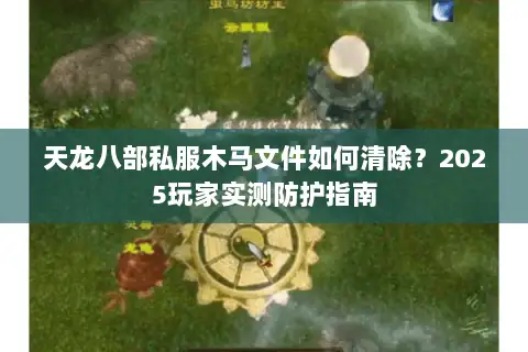 天龙八部私服木马文件如何清除？2025玩家实测防护指南