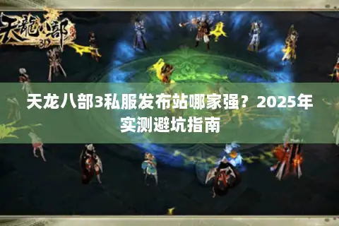 天龙八部3私服发布站哪家强?2025年实测避坑指南 天龙八部3私服发布站哪家强?2025年实测避坑指南