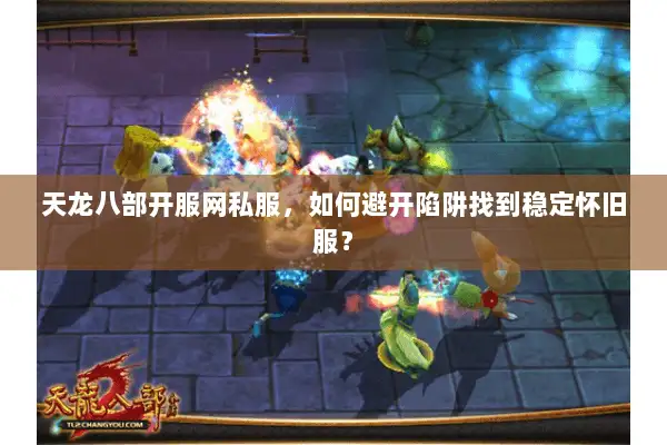 天龙八部开服网私服,如何避开陷阱找到稳定怀旧服? 天龙八部开服网私服,如何避开陷阱找到稳定怀旧服?