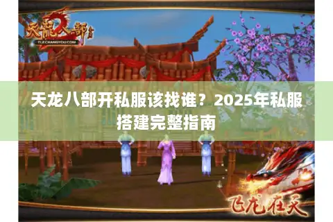 天龙八部开私服该找谁?2025年私服搭建完整指南 天龙八部开私服该找谁?2025年私服搭建完整指南
