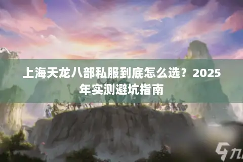 上海天龙八部私服到底怎么选?2025年实测避坑指南 上海天龙八部私服到底怎么选?2025年实测避坑指南