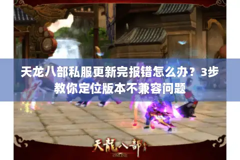 天龙八部私服更新完报错怎么办?3步教你定位版本不兼容问题 天龙八部私服更新完报错怎么办?3步教你定位版本不兼容问题