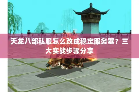 天龙八部私服怎么改成稳定服务器？三大实战步骤分享