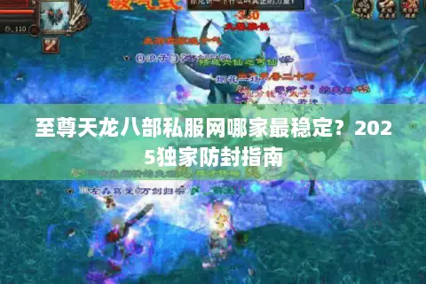 至尊天龙八部私服网哪家最稳定？2025独家防封指南
