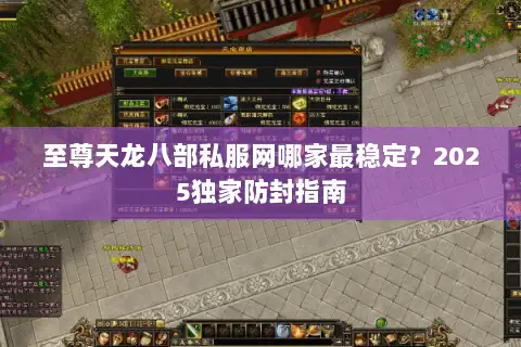 至尊天龙八部私服网哪家最稳定？2025独家防封指南